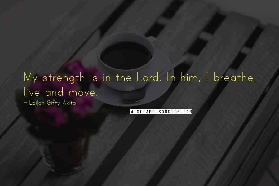 Lailah Gifty Akita Quotes: My strength is in the Lord. In him, I breathe, live and move.