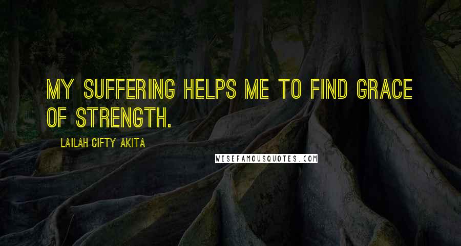 Lailah Gifty Akita Quotes: My suffering helps me to find grace of strength.