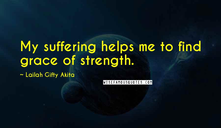 Lailah Gifty Akita Quotes: My suffering helps me to find grace of strength.