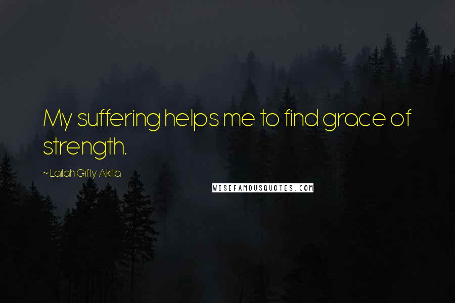Lailah Gifty Akita Quotes: My suffering helps me to find grace of strength.