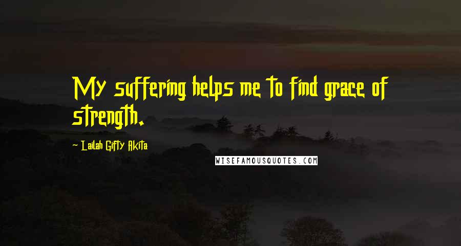 Lailah Gifty Akita Quotes: My suffering helps me to find grace of strength.