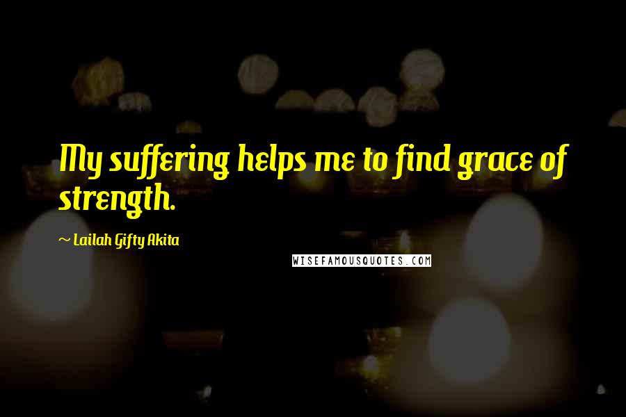 Lailah Gifty Akita Quotes: My suffering helps me to find grace of strength.