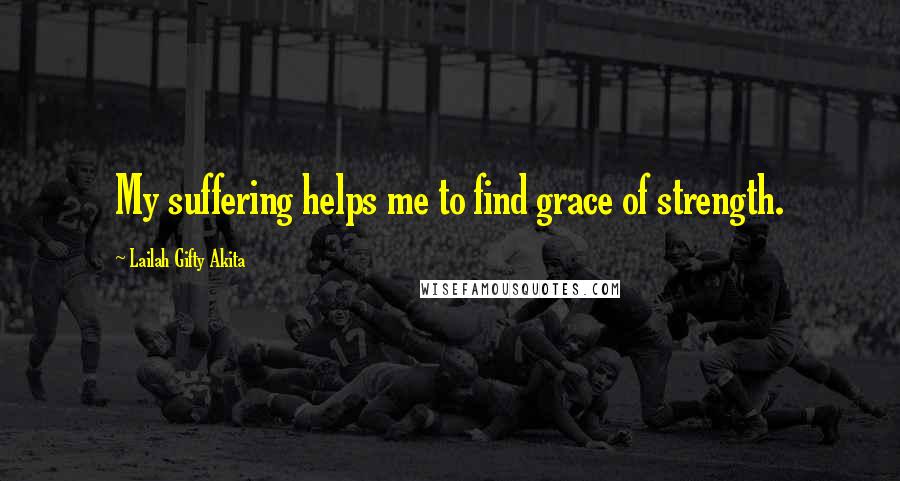 Lailah Gifty Akita Quotes: My suffering helps me to find grace of strength.