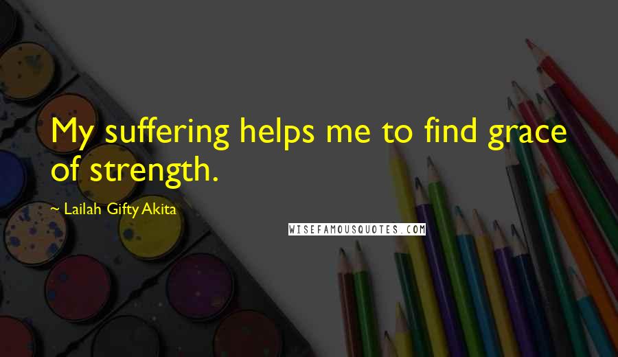 Lailah Gifty Akita Quotes: My suffering helps me to find grace of strength.