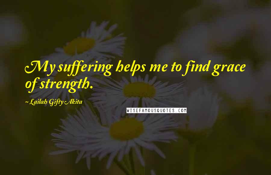 Lailah Gifty Akita Quotes: My suffering helps me to find grace of strength.