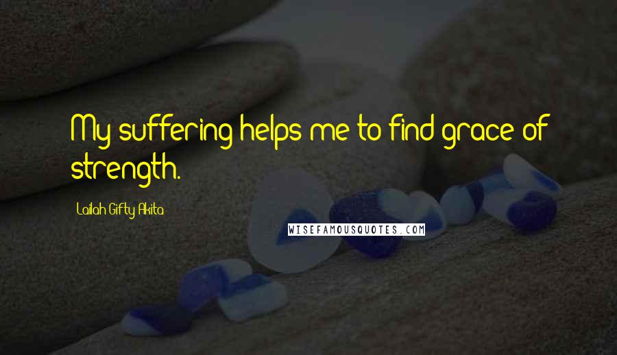 Lailah Gifty Akita Quotes: My suffering helps me to find grace of strength.