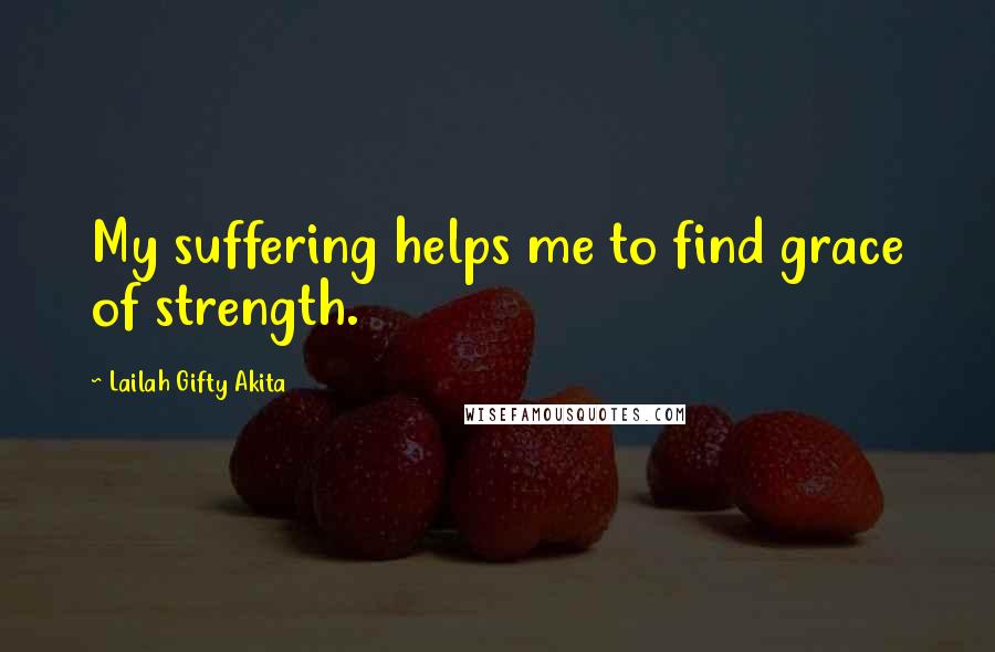Lailah Gifty Akita Quotes: My suffering helps me to find grace of strength.