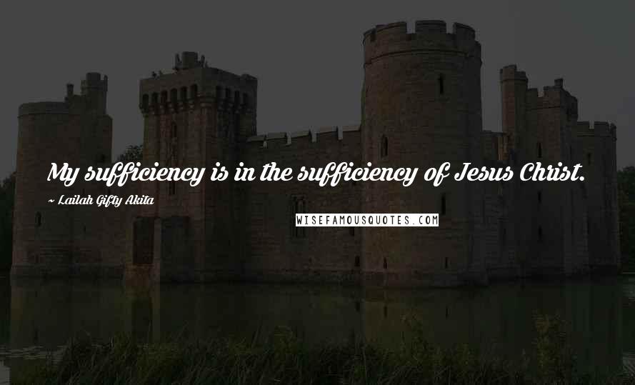 Lailah Gifty Akita Quotes: My sufficiency is in the sufficiency of Jesus Christ.