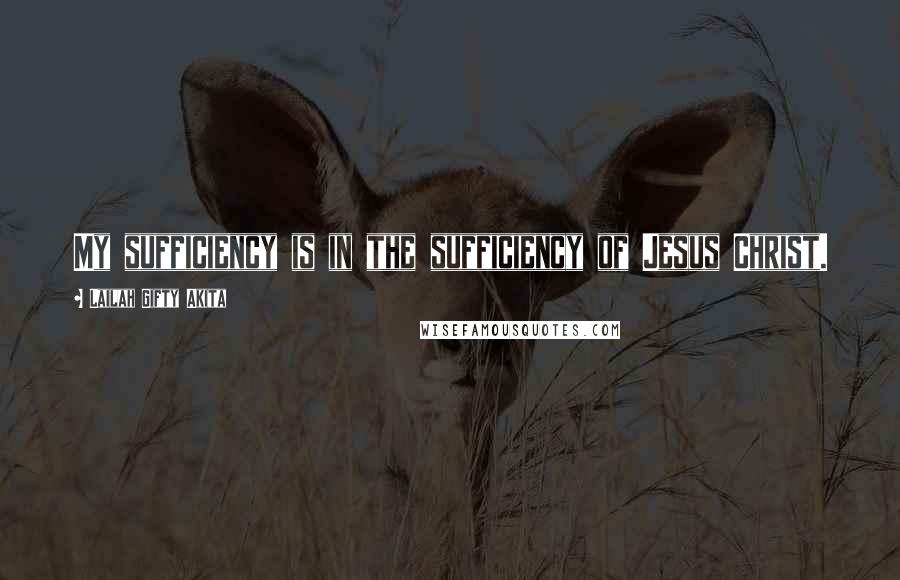 Lailah Gifty Akita Quotes: My sufficiency is in the sufficiency of Jesus Christ.