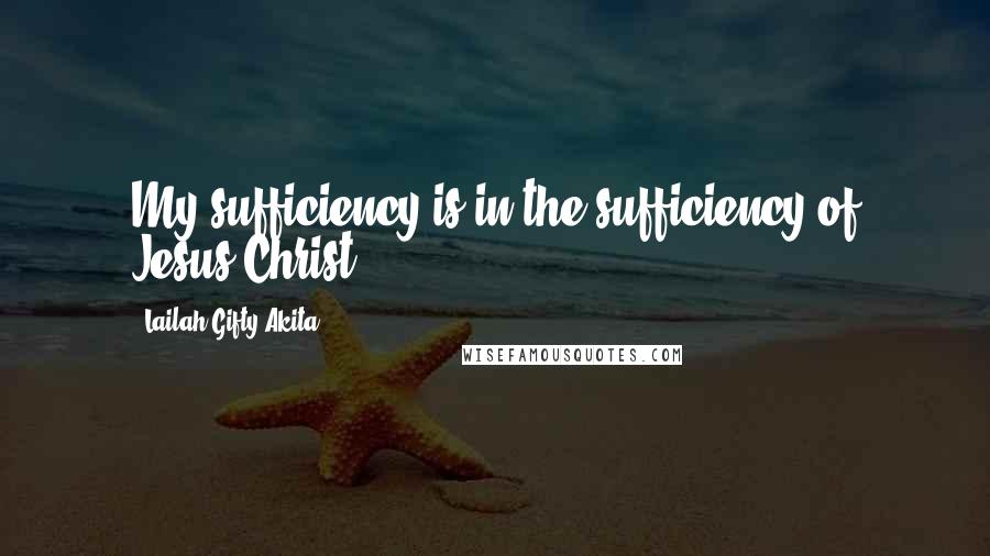 Lailah Gifty Akita Quotes: My sufficiency is in the sufficiency of Jesus Christ.