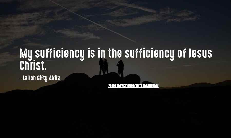 Lailah Gifty Akita Quotes: My sufficiency is in the sufficiency of Jesus Christ.