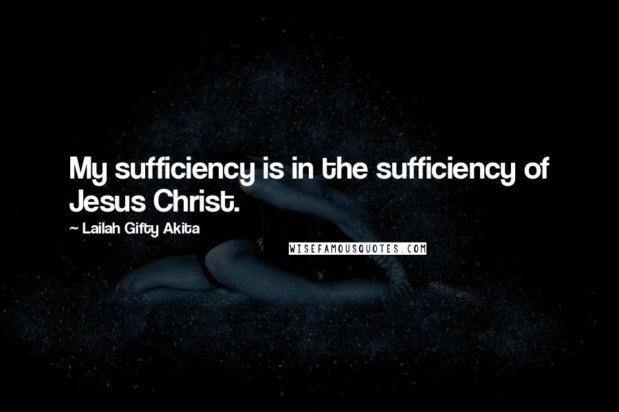 Lailah Gifty Akita Quotes: My sufficiency is in the sufficiency of Jesus Christ.