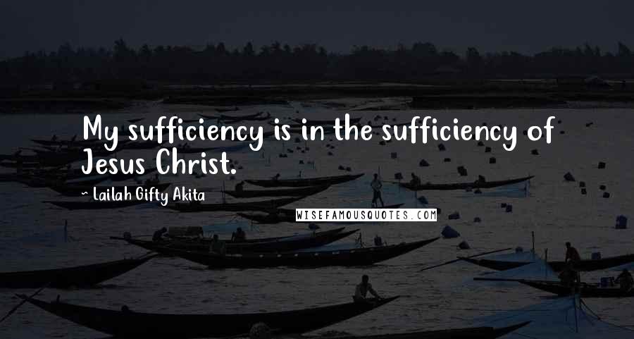 Lailah Gifty Akita Quotes: My sufficiency is in the sufficiency of Jesus Christ.