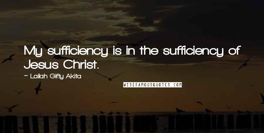 Lailah Gifty Akita Quotes: My sufficiency is in the sufficiency of Jesus Christ.