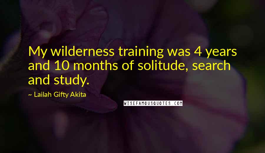 Lailah Gifty Akita Quotes: My wilderness training was 4 years and 10 months of solitude, search and study.