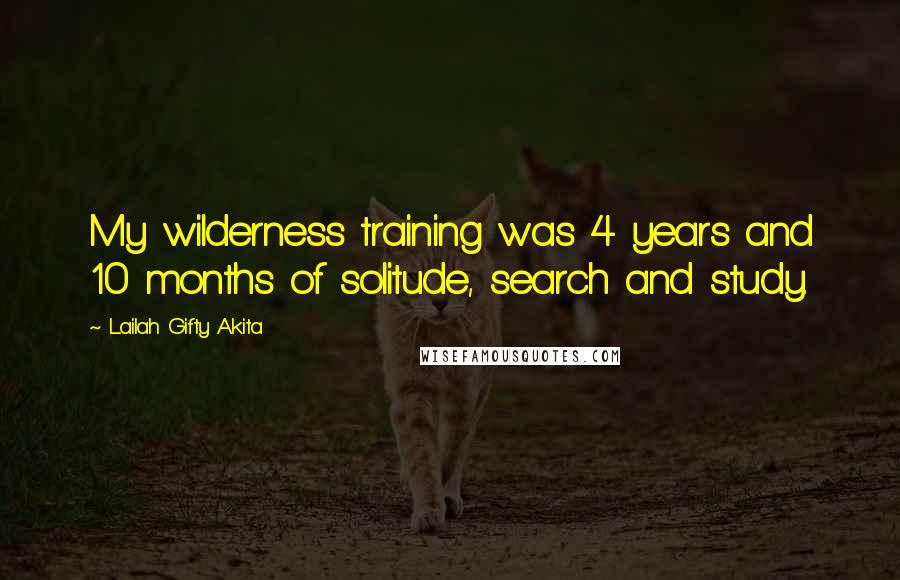 Lailah Gifty Akita Quotes: My wilderness training was 4 years and 10 months of solitude, search and study.