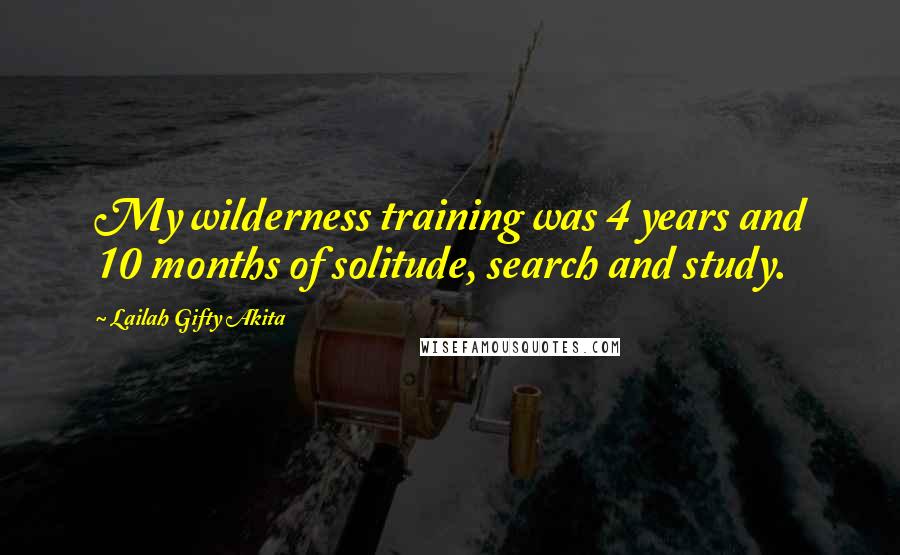 Lailah Gifty Akita Quotes: My wilderness training was 4 years and 10 months of solitude, search and study.