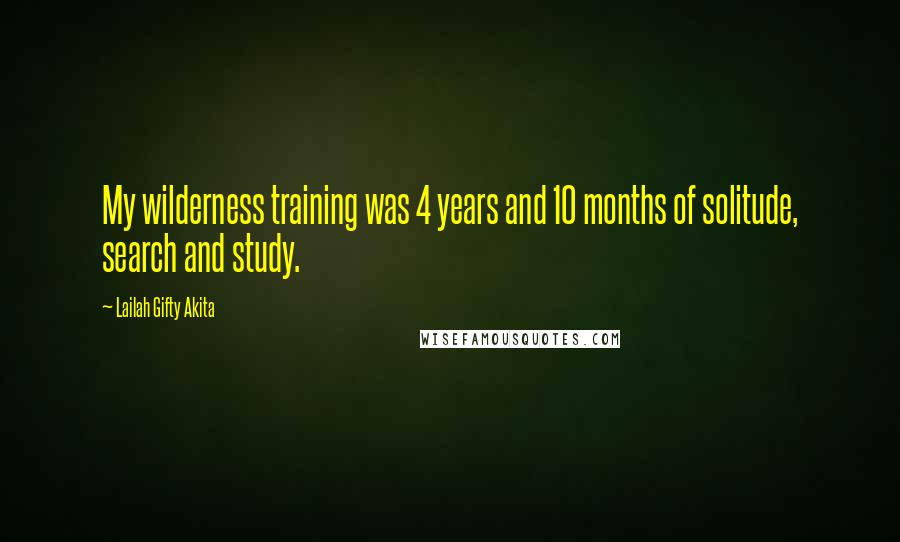 Lailah Gifty Akita Quotes: My wilderness training was 4 years and 10 months of solitude, search and study.