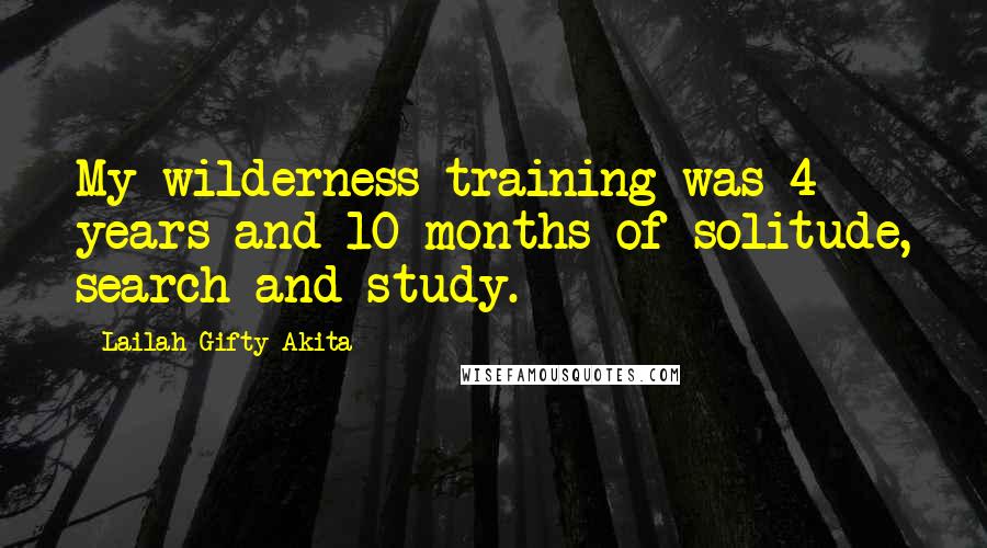 Lailah Gifty Akita Quotes: My wilderness training was 4 years and 10 months of solitude, search and study.