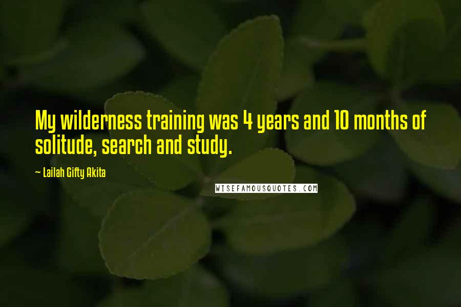 Lailah Gifty Akita Quotes: My wilderness training was 4 years and 10 months of solitude, search and study.