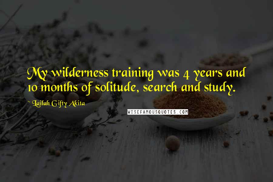 Lailah Gifty Akita Quotes: My wilderness training was 4 years and 10 months of solitude, search and study.