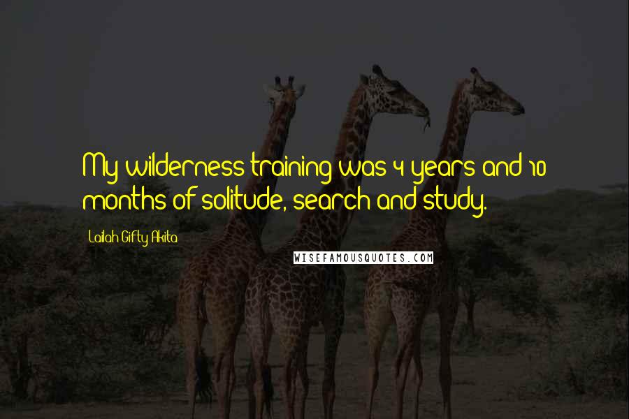 Lailah Gifty Akita Quotes: My wilderness training was 4 years and 10 months of solitude, search and study.
