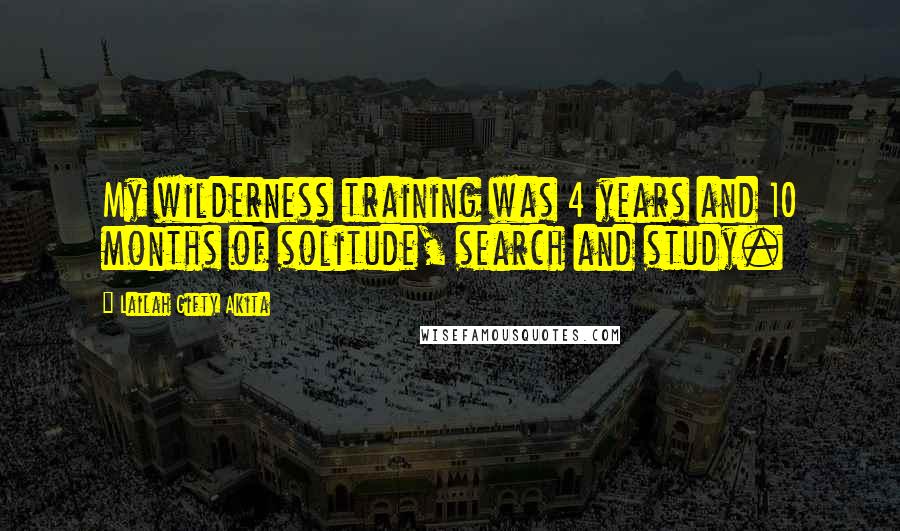 Lailah Gifty Akita Quotes: My wilderness training was 4 years and 10 months of solitude, search and study.