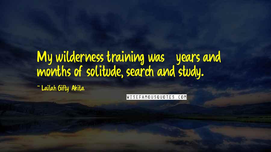 Lailah Gifty Akita Quotes: My wilderness training was 4 years and 10 months of solitude, search and study.