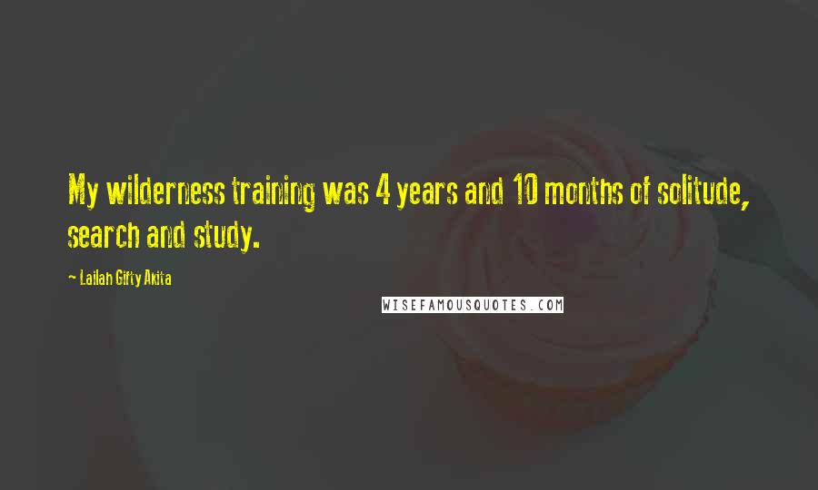 Lailah Gifty Akita Quotes: My wilderness training was 4 years and 10 months of solitude, search and study.