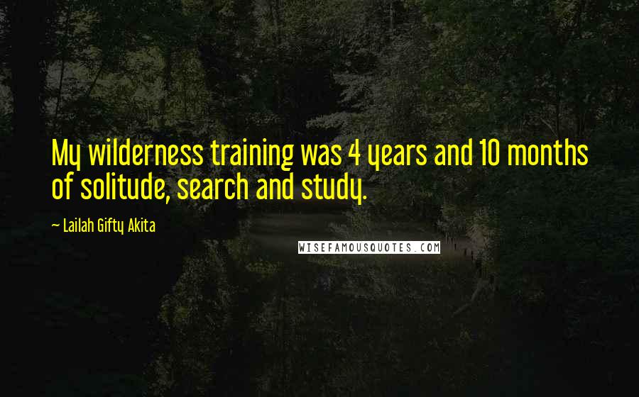 Lailah Gifty Akita Quotes: My wilderness training was 4 years and 10 months of solitude, search and study.
