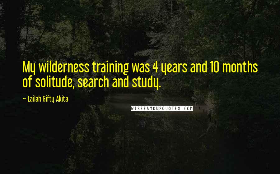 Lailah Gifty Akita Quotes: My wilderness training was 4 years and 10 months of solitude, search and study.