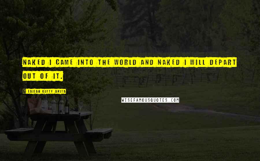 Lailah Gifty Akita Quotes: Naked I came into the world and naked I will depart out of it.