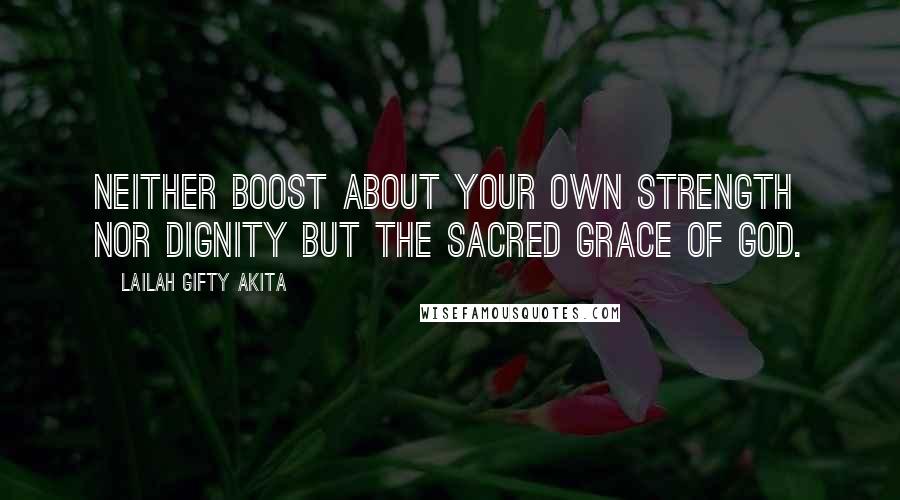 Lailah Gifty Akita Quotes: Neither boost about your own strength nor dignity but the sacred grace of God.