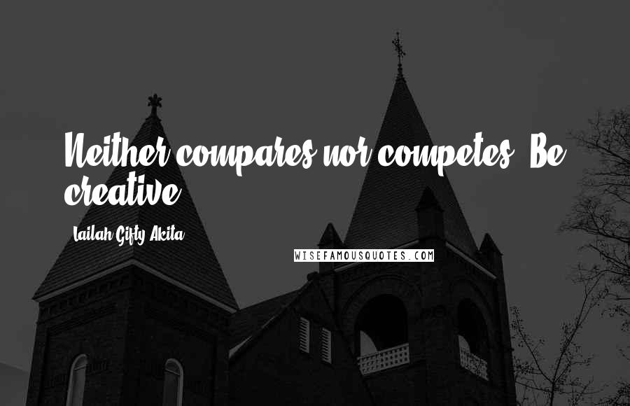 Lailah Gifty Akita Quotes: Neither compares nor competes. Be creative.