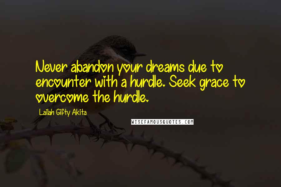 Lailah Gifty Akita Quotes: Never abandon your dreams due to encounter with a hurdle. Seek grace to overcome the hurdle.