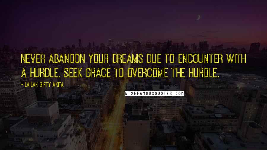 Lailah Gifty Akita Quotes: Never abandon your dreams due to encounter with a hurdle. Seek grace to overcome the hurdle.