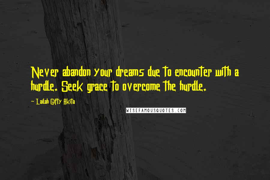 Lailah Gifty Akita Quotes: Never abandon your dreams due to encounter with a hurdle. Seek grace to overcome the hurdle.