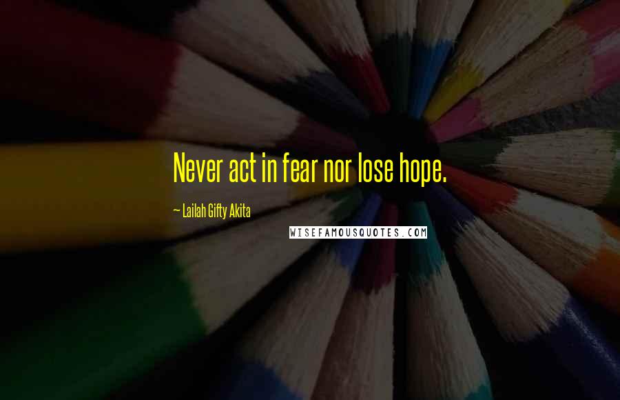 Lailah Gifty Akita Quotes: Never act in fear nor lose hope.