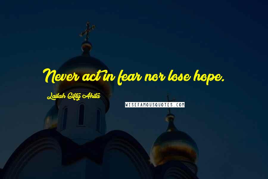 Lailah Gifty Akita Quotes: Never act in fear nor lose hope.