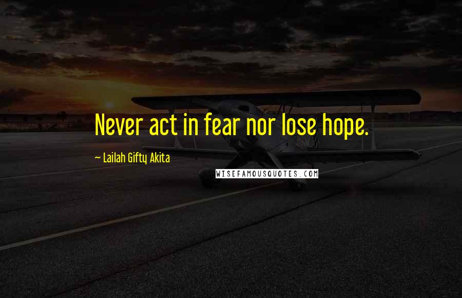 Lailah Gifty Akita Quotes: Never act in fear nor lose hope.