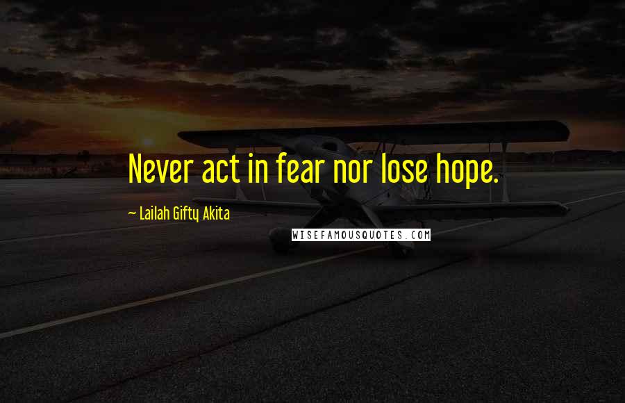 Lailah Gifty Akita Quotes: Never act in fear nor lose hope.