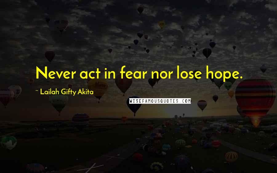 Lailah Gifty Akita Quotes: Never act in fear nor lose hope.