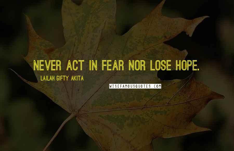 Lailah Gifty Akita Quotes: Never act in fear nor lose hope.