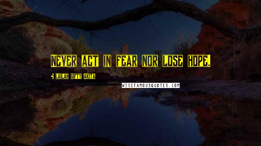 Lailah Gifty Akita Quotes: Never act in fear nor lose hope.