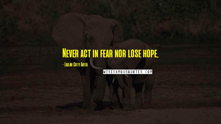 Lailah Gifty Akita Quotes: Never act in fear nor lose hope.