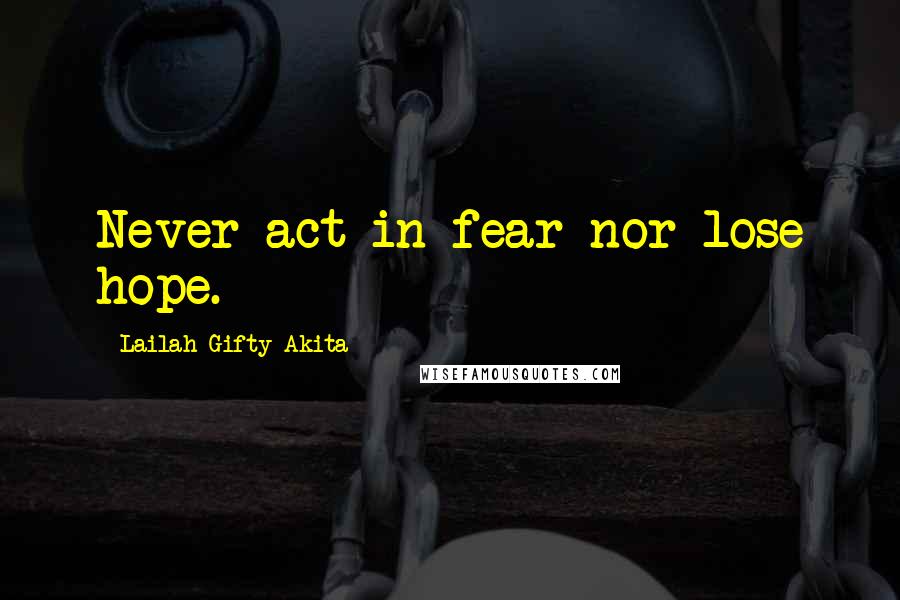 Lailah Gifty Akita Quotes: Never act in fear nor lose hope.