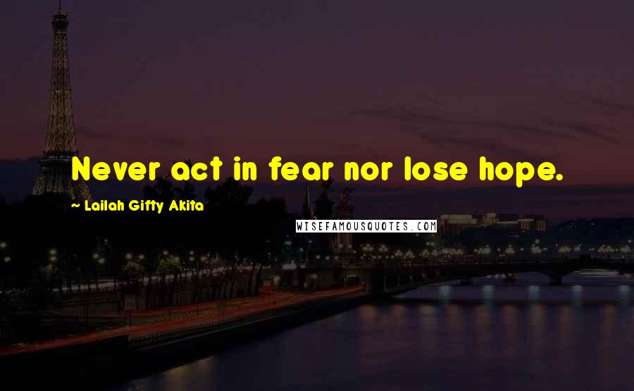 Lailah Gifty Akita Quotes: Never act in fear nor lose hope.