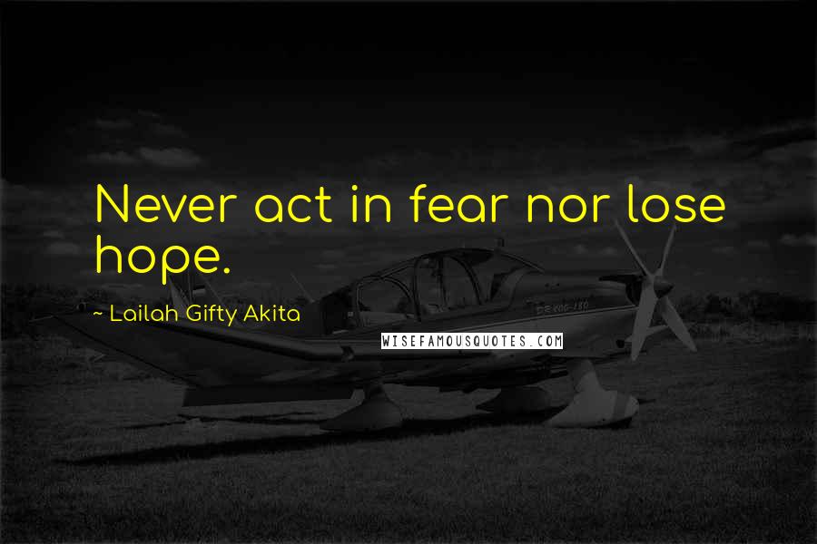 Lailah Gifty Akita Quotes: Never act in fear nor lose hope.