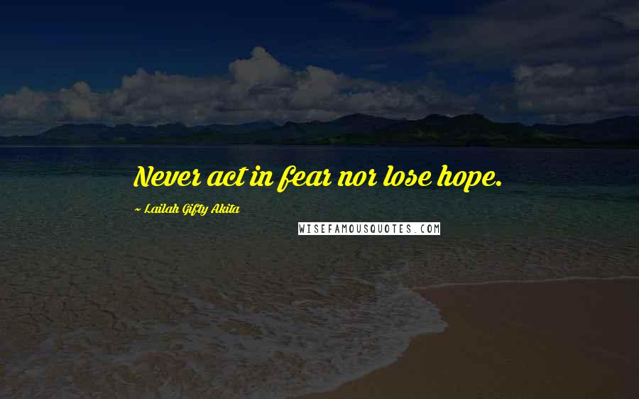 Lailah Gifty Akita Quotes: Never act in fear nor lose hope.