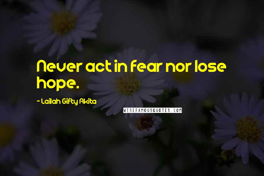 Lailah Gifty Akita Quotes: Never act in fear nor lose hope.